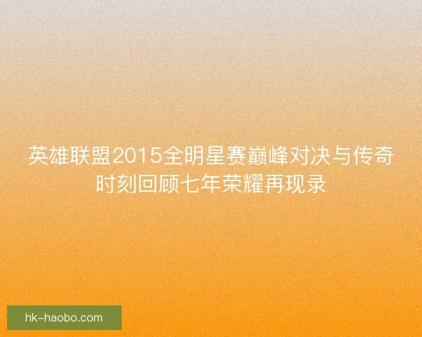 英雄联盟2015全明星赛巅峰对决与传奇时刻回顾七年荣耀再现录