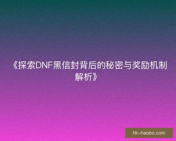 《探索DNF黑信封背后的秘密与奖励机制解析》