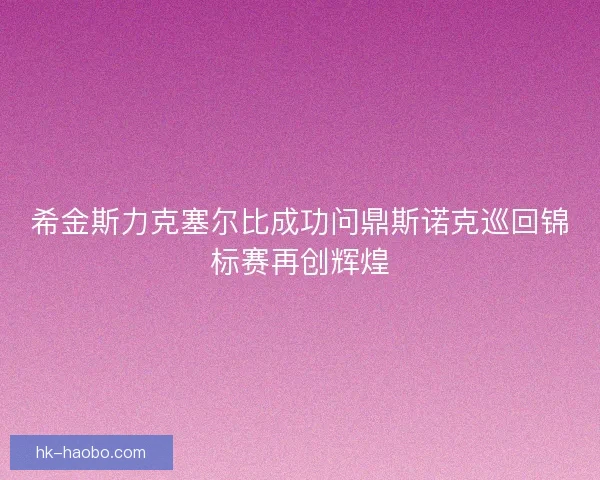 希金斯力克塞尔比成功问鼎斯诺克巡回锦标赛再创辉煌