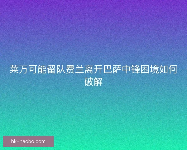 莱万可能留队费兰离开巴萨中锋困境如何破解