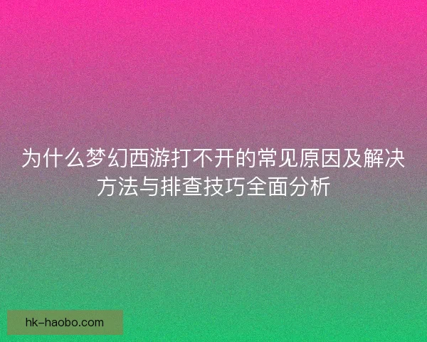 为什么梦幻西游打不开的常见原因及解决方法与排查技巧全面分析