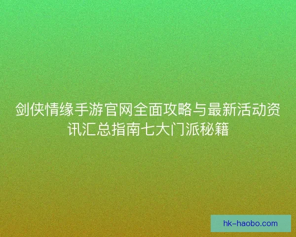 剑侠情缘手游官网全面攻略与最新活动资讯汇总指南七大门派秘籍