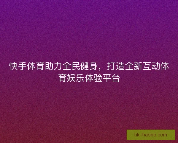 快手体育助力全民健身，打造全新互动体育娱乐体验平台