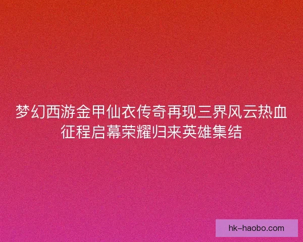 梦幻西游金甲仙衣传奇再现三界风云热血征程启幕荣耀归来英雄集结