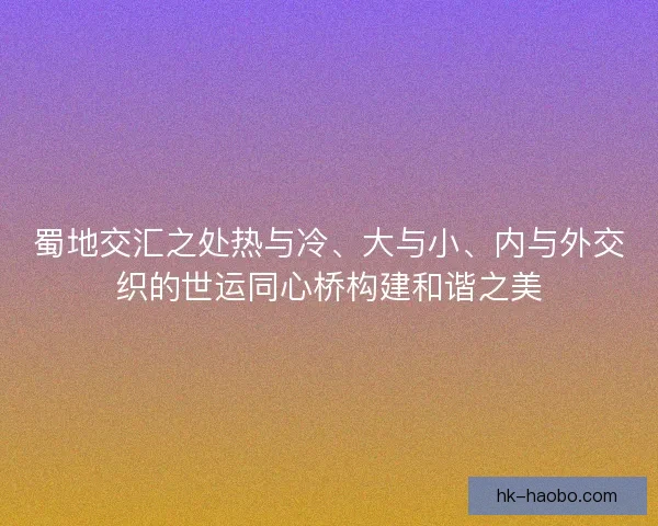 蜀地交汇之处热与冷、大与小、内与外交织的世运同心桥构建和谐之美