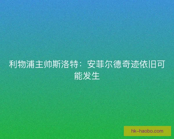 利物浦主帅斯洛特:安菲尔德奇迹依旧可能发生 利物浦主帅斯洛特:安菲尔德奇迹依旧可能发生