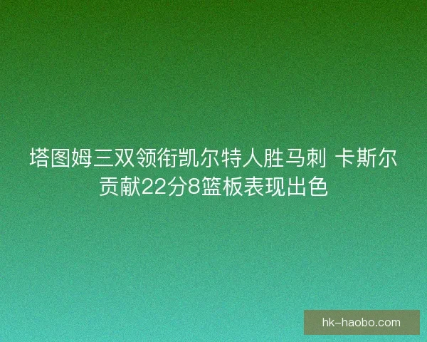 塔图姆三双领衔凯尔特人胜马刺 卡斯尔贡献22分8篮板表现出色