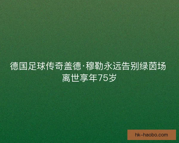 德国足球传奇盖德·穆勒永远告别绿茵场 离世享年75岁 德国足球传奇盖德·穆勒永远告别绿茵场 离世享年75岁