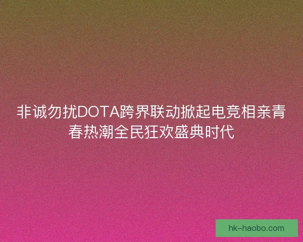 非诚勿扰DOTA跨界联动掀起电竞相亲青春热潮全民狂欢盛典时代 非诚勿扰DOTA跨界联动掀起电竞相亲青春热潮全民狂欢盛典时代