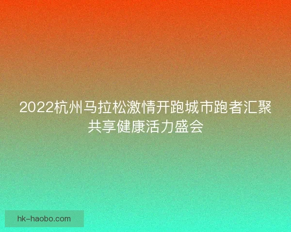 2022杭州马拉松激情开跑城市跑者汇聚共享健康活力盛会 2022杭州马拉松激情开跑城市跑者汇聚共享健康活力盛会