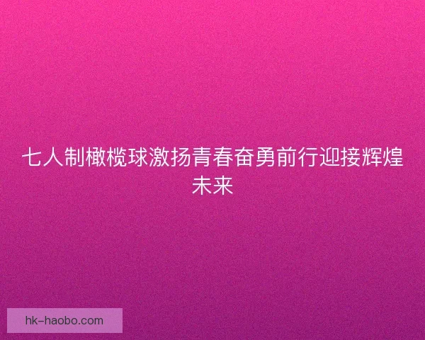 七人制橄榄球激扬青春奋勇前行迎接辉煌未来 七人制橄榄球激扬青春奋勇前行迎接辉煌未来