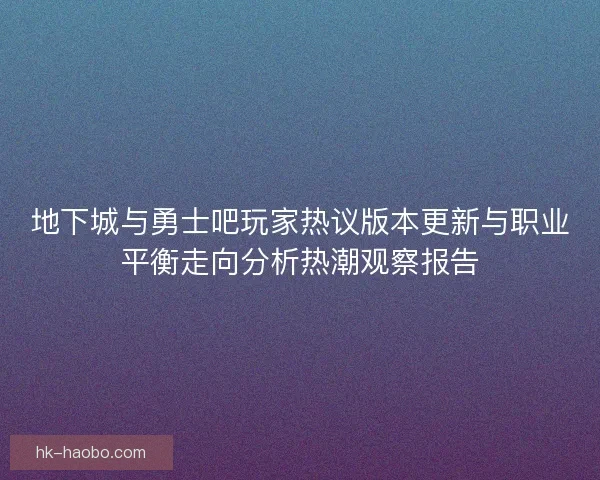 地下城与勇士吧玩家热议版本更新与职业平衡走向分析热潮观察报告