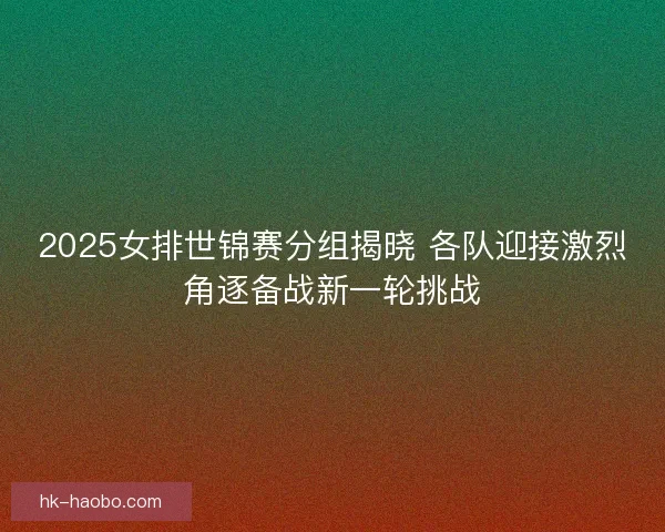 2025女排世锦赛分组揭晓 各队迎接激烈角逐备战新一轮挑战 2025女排世锦赛分组揭晓 各队迎接激烈角逐备战新一轮挑战