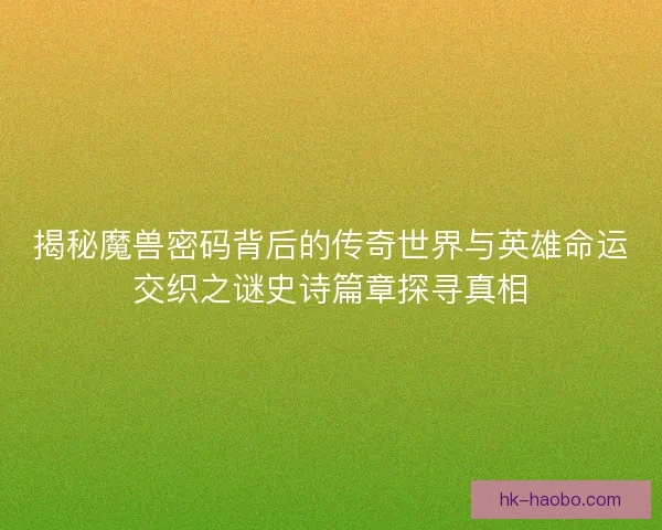 揭秘魔兽密码背后的传奇世界与英雄命运交织之谜史诗篇章探寻真相